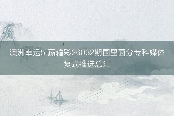澳洲幸运5 赢输彩26032期国里面分专科媒体复式推选总汇