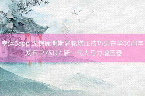幸运5app 无锡康明斯涡轮增压技巧迎在华30周年 发布 P7&Q7 新一代大马力增压器