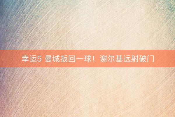幸运5 曼城扳回一球！谢尔基远射破门