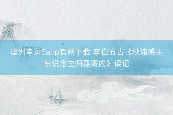 澳洲幸运5app官网下载 李白五古《秋浦感主东说念主归燕寄内》读记
