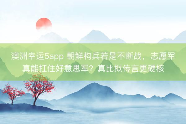 澳洲幸运5app 朝鲜构兵若是不断战，志愿军真能扛住好意思军？真比拟传言更硬核
