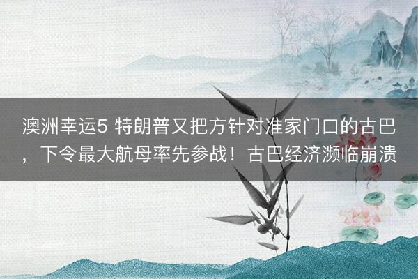 澳洲幸运5 特朗普又把方针对准家门口的古巴，下令最大航母率先参战！古巴经济濒临崩溃